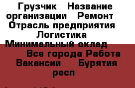 Грузчик › Название организации ­ Ремонт  › Отрасль предприятия ­ Логистика › Минимальный оклад ­ 18 000 - Все города Работа » Вакансии   . Бурятия респ.